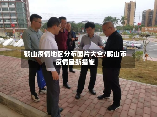鹤山疫情地区分布图片大全/鹤山市疫情最新措施-第3张图片