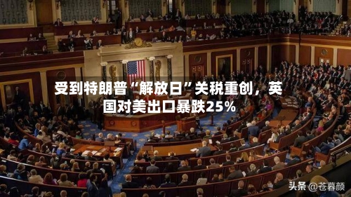受到特朗普“解放日”关税重创，英国对美出口暴跌25%-第3张图片