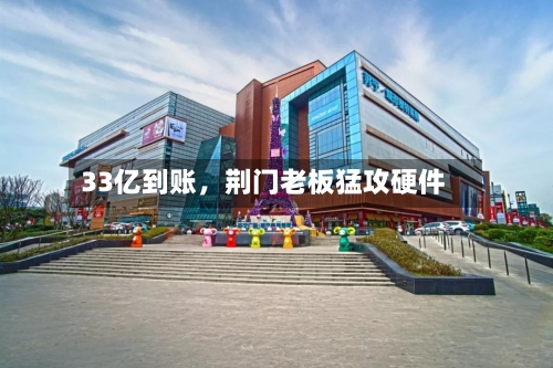 33亿到账，荆门老板猛攻硬件-第3张图片