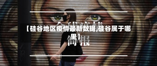 【硅谷地区疫情最新数据,硅谷属于哪里】