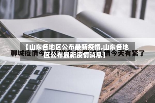 【山东各地区公布最新疫情,山东各地区公布最新疫情消息】