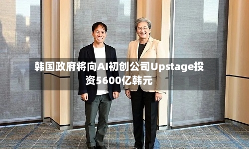 韩国政府将向AI初创公司Upstage投资5600亿韩元