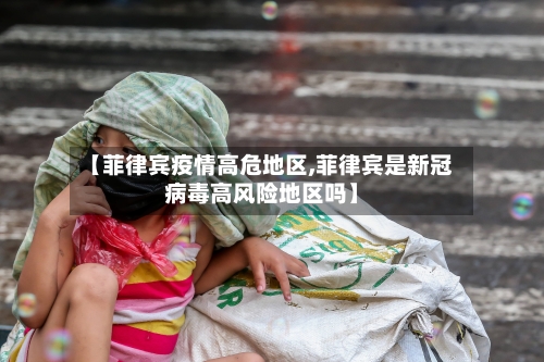 【菲律宾疫情高危地区,菲律宾是新冠病毒高风险地区吗】