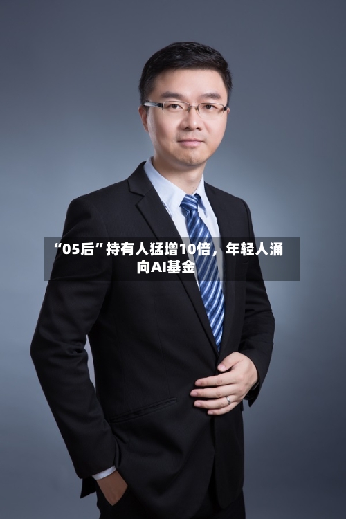 “05后”持有人猛增10倍	，年轻人涌向AI基金-第3张图片