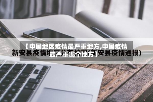 【中国地区疫情最严重地方,中国疫情最严重哪个地方】