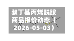 叔丁基丙烯酰胺商品报价动态(2026-05-03)-第2张图片