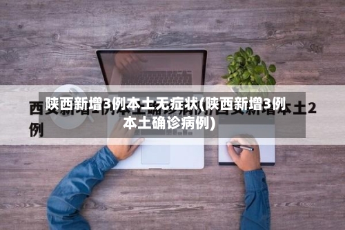 陕西新增3例本土无症状(陕西新增3例本土确诊病例)-第2张图片