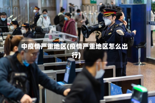 中疫情严重地区(疫情严重地区怎么出行)-第2张图片