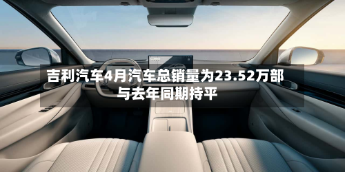 吉利汽车4月汽车总销量为23.52万部 与去年同期持平