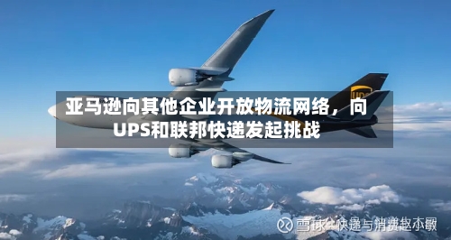 亚马逊向其他企业开放物流网络，向UPS和联邦快递发起挑战-第2张图片