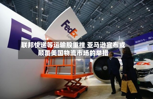 联邦快递等运输股重挫 亚马逊宣布或颠覆美国物流市场的举措