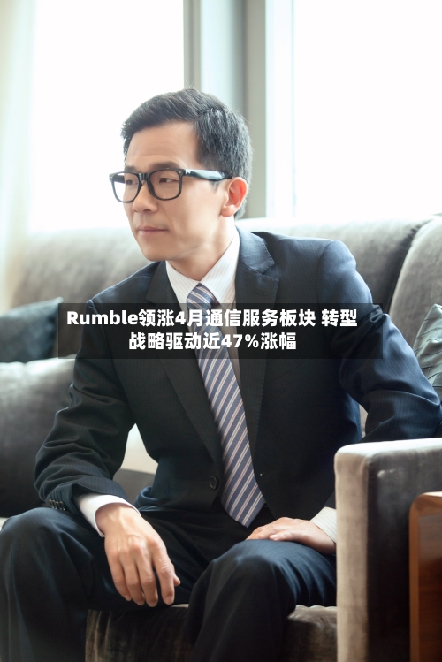 Rumble领涨4月通信服务板块 转型战略驱动近47%涨幅-第2张图片