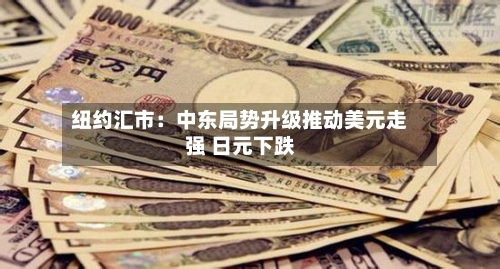 纽约汇市:中东局势升级推动美元走强 日元下跌-第2张图片