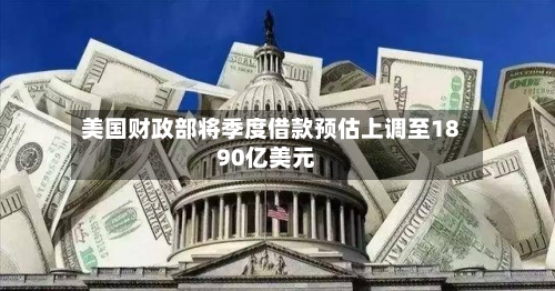 美国财政部将季度借款预估上调至1890亿美元