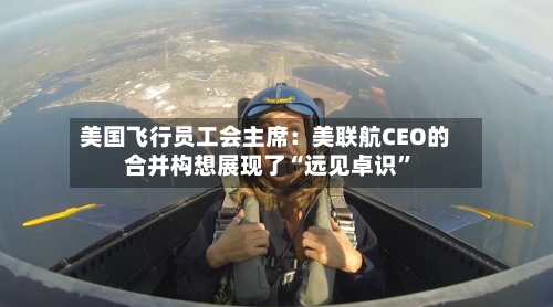 美国飞行员工会主席：美联航CEO的合并构想展现了“远见卓识	”-第2张图片