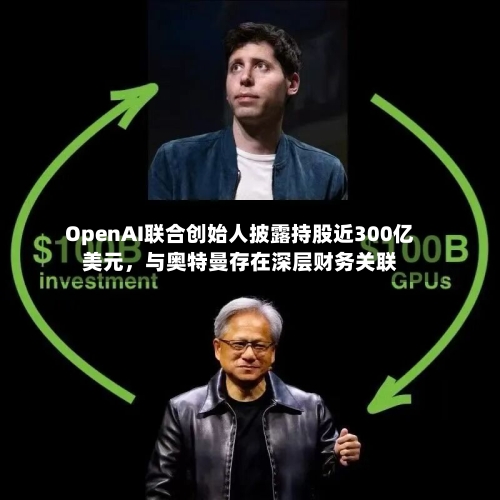 OpenAI联合创始人披露持股近300亿美元，与奥特曼存在深层财务关联-第2张图片