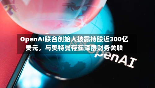 OpenAI联合创始人披露持股近300亿美元，与奥特曼存在深层财务关联-第3张图片