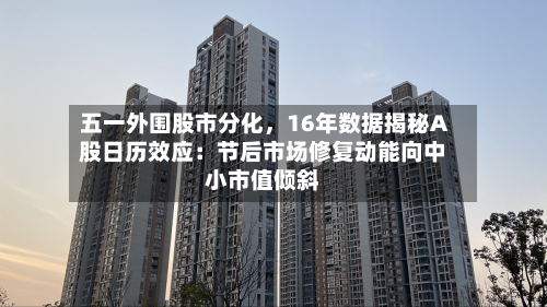 五一外围股市分化，16年数据揭秘A股日历效应：节后市场修复动能向中小市值倾斜
