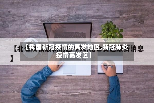 【我国新冠疫情的高发地区,新冠肺炎疫情高发区】-第2张图片