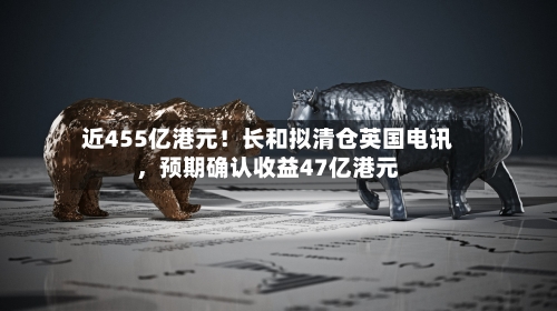 近455亿港元！长和拟清仓英国电讯，预期确认收益47亿港元-第3张图片