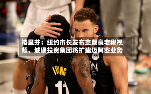 格里芬：纽约市长发布空置豪宅税视频，城堡投资集团将扩建迈阿密业务