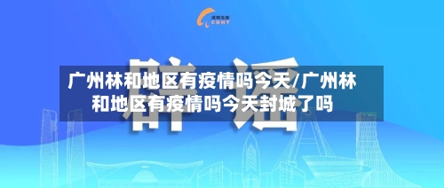 广州林和地区有疫情吗今天/广州林和地区有疫情吗今天封城了吗
