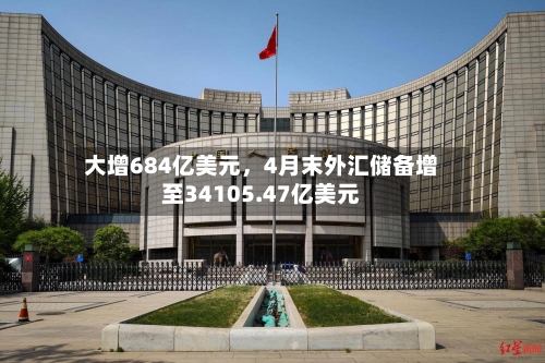 大增684亿美元	，4月末外汇储备增至34105.47亿美元-第3张图片