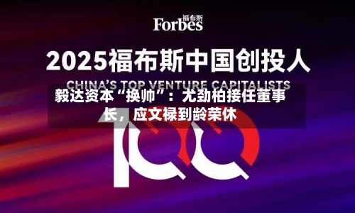 毅达资本“换帅	”：尤劲柏接任董事长	，应文禄到龄荣休-第3张图片