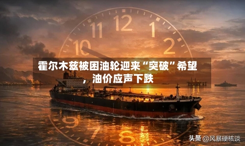 霍尔木兹被困油轮迎来“突破	”希望	，油价应声下跌-第2张图片