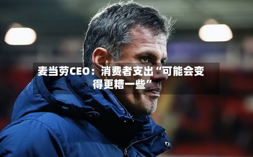 麦当劳CEO：消费者支出“可能会变得更糟一些”-第2张图片