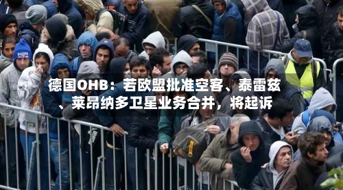 德国OHB：若欧盟批准空客、泰雷兹、莱昂纳多卫星业务合并，将起诉-第3张图片