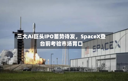 三大AI巨头IPO蓄势待发，SpaceX登台前考验市场胃口-第3张图片
