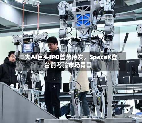三大AI巨头IPO蓄势待发，SpaceX登台前考验市场胃口-第2张图片