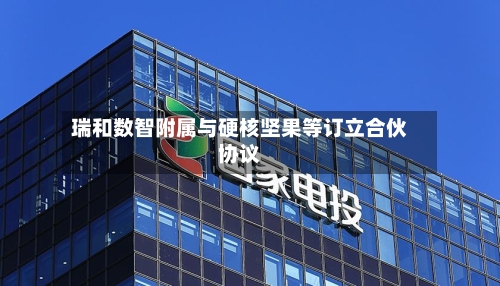瑞和数智附属与硬核坚果等订立合伙协议-第3张图片