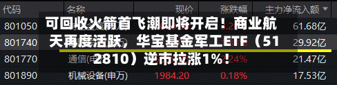 可回收火箭首飞潮即将开启！商业航天再度活跃	，华宝基金军工ETF（512810）逆市拉涨1%！-第2张图片