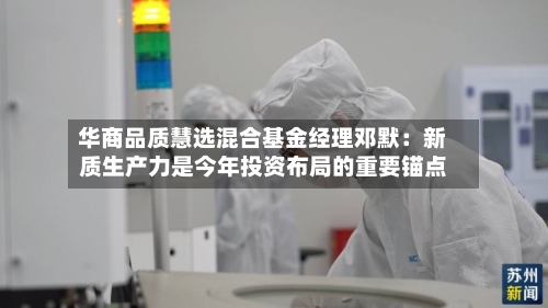 华商品质慧选混合基金经理邓默:新质生产力是今年投资布局的重要锚点-第2张图片