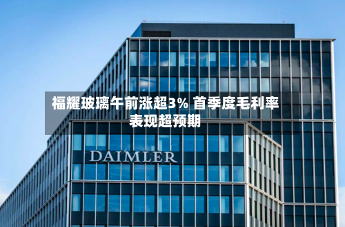 福耀玻璃午前涨超3% 首季度毛利率表现超预期-第2张图片