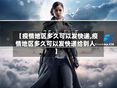 【疫情地区多久可以发快递,疫情地区多久可以发快递给别人】