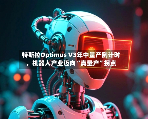 特斯拉Optimus V3年中量产倒计时，机器人产业迈向“真量产”拐点