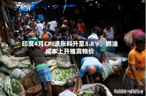 印度4月CPI通胀料升至3.8%，燃油成本上升推高物价