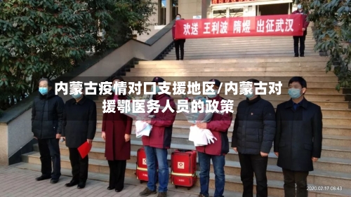 内蒙古疫情对口支援地区/内蒙古对援鄂医务人员的政策-第2张图片