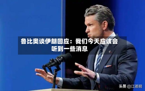 鲁比奥谈伊朗回应：我们今天应该会听到一些消息