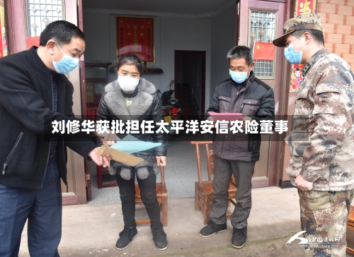 刘修华获批担任太平洋安信农险董事