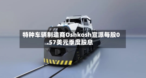 特种车辆制造商Oshkosh宣派每股0.57美元季度股息