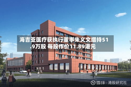 海吉亚医疗获执行董事朱义文增持51.9万股 每股作价11.89港元