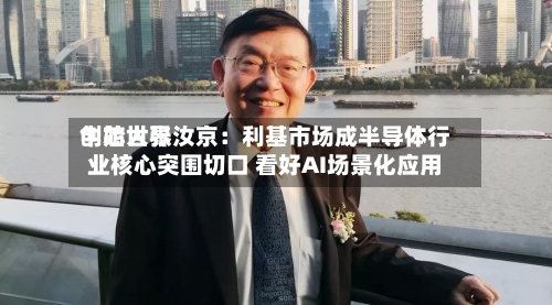 中芯世界
创始人张汝京:利基市场成半导体行业核心突围切口 看好AI场景化应用-第3张图片