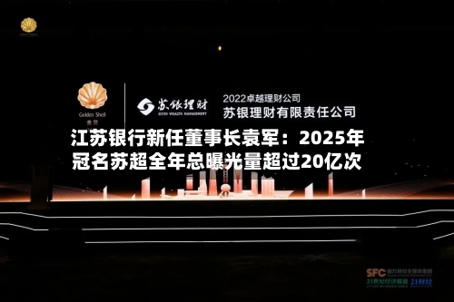 江苏银行新任董事长袁军：2025年冠名苏超全年总曝光量超过20亿次-第2张图片