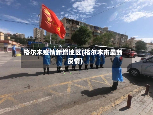 格尔木疫情新增地区(格尔木市最新疫情)-第3张图片