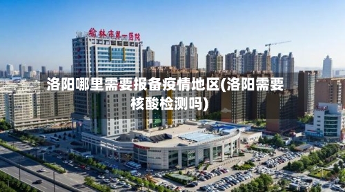 洛阳哪里需要报备疫情地区(洛阳需要核酸检测吗)