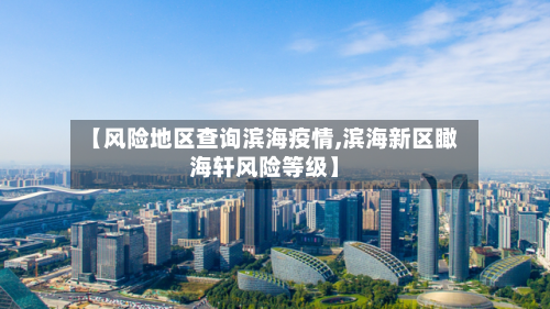 【风险地区查询滨海疫情,滨海新区瞰海轩风险等级】